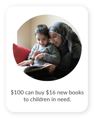 $100 can buy 16 new books for children in need to encourage an early love of reading. $20,000 can provide 3,200 books!