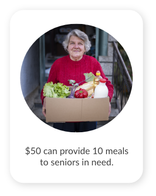 $50 can provide 10 meals to seniors in need. $20,000 can provide 4,000 meals to ensure no one goes hungry.